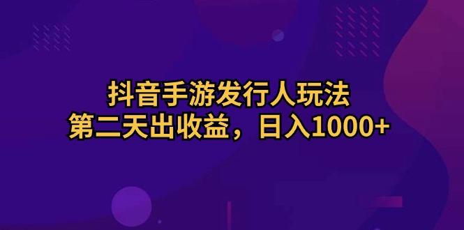 抖音手游发行人玩法，第二天出收益，日入1000+-鼎铸网
