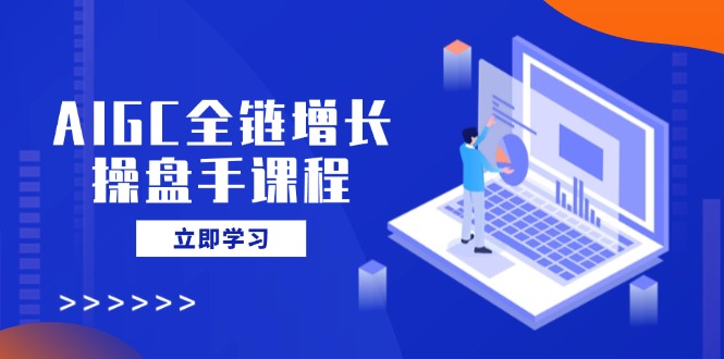 AIGC全链增长操盘手课程，从AI基础到私有化应用，轻松驾驭AI助力营销-鼎铸网