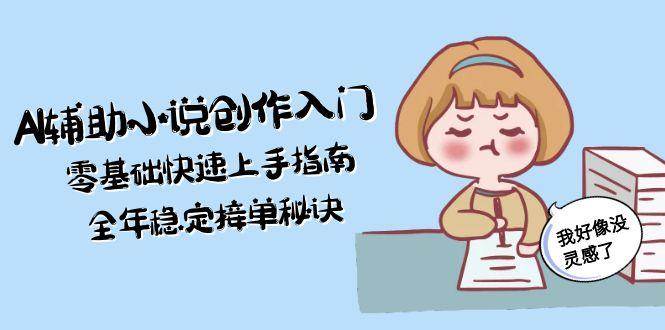 AI辅助小说创作入门，零基础快速上手指南，全年稳定接单秘诀-鼎铸网