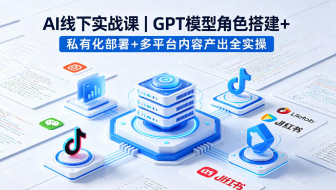 AI线下实战课，GPT模型角色搭建+私有化部署+多平台内容产出全实操-鼎铸网