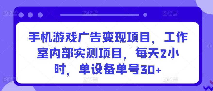 手机游戏广告变现项目，工作室内部实测项目，每天2小时，单设备单号30+【揭秘】-鼎铸网
