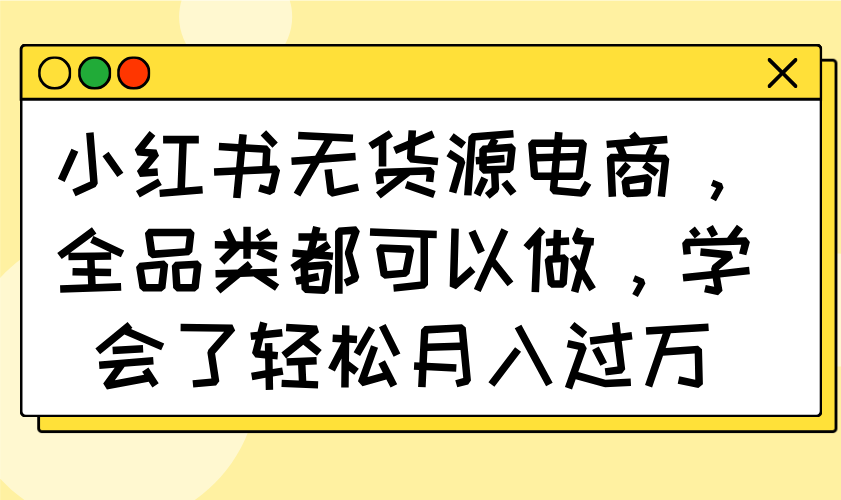小红书无货源电商，全品类都可以做，学会了轻松月入过万-鼎铸网