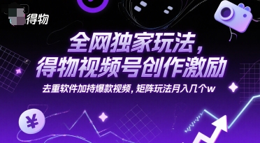 全网独家玩法，得物视频号创作激励 去重软件加持爆款视频，矩阵玩法月入几个w【揭秘】-鼎铸网