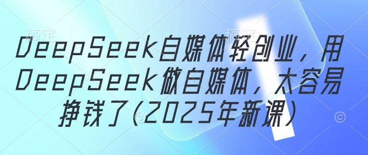 DeepSeek自媒体轻创业，用DeepSeek做自媒体，太容易挣钱了(2025年新课)-鼎铸网