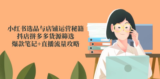 ef8d0f798dfa0381417f037bb47df4d0.jpeg 小红书选品与店铺运营秘籍,抖店拼多多货源筛选,爆款笔记+直播流量攻略