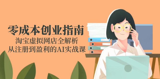 零成本创业指南：淘宝虚拟网店全解析，从注册到盈利的AI实战课-鼎铸网