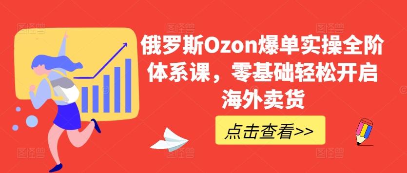 俄罗斯Ozon爆单实操全阶体系课，零基础轻松开启海外卖货-鼎铸网