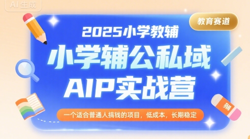 2025小学教辅公私域AIP实战营，一个适合普通人搞钱的项目，低成本，长期稳定-鼎铸网