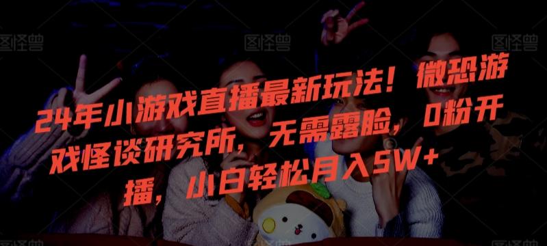 24年小游戏直播最新玩法！微恐游戏怪谈研究所，无需露脸，0粉开播，小白轻松月入5W+【揭秘】-鼎铸网