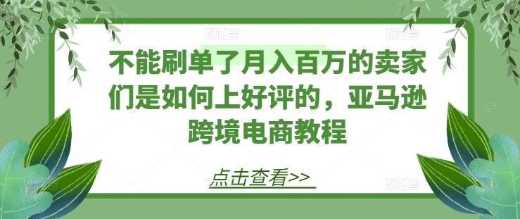 不能刷单了月入百万的卖家们是如何上好评的，亚马逊跨境电商教程-鼎铸网