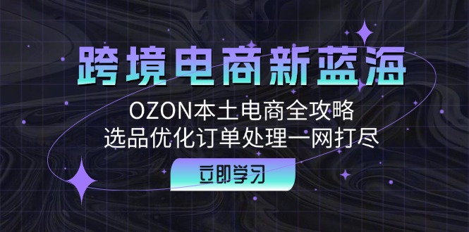跨境电商新蓝海：OZON本土电商全攻略，选品优化订单处理一网打尽-鼎铸网