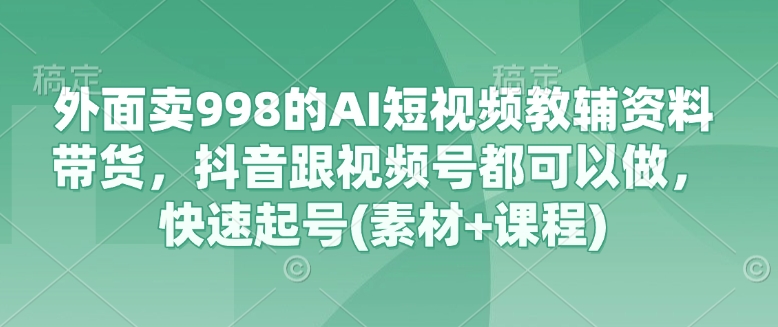 外面卖998的AI短视频教辅资料带货，抖音跟视频号都可以做，快速起号(素材+课程)-鼎铸网