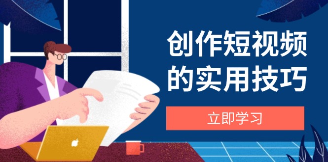 创作短视频的实用技巧，剪辑、设备、构图、文案一站式学习攻略-鼎铸网