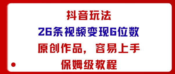 抖音玩法26条视频变现5位数，原创作品，小白可容易上手保姆级教程-鼎铸网