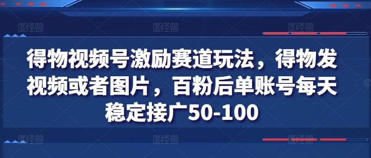 得物视频号激励赛道玩法，得物发视频或者图片，百粉后单账号每天稳定接广50-100-鼎铸网