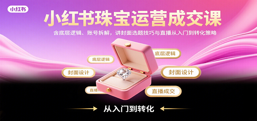 小红书珠宝运营成交课：含底层逻辑、账号拆解，讲封面选题技巧与直播从入门到转化策略-鼎铸网
