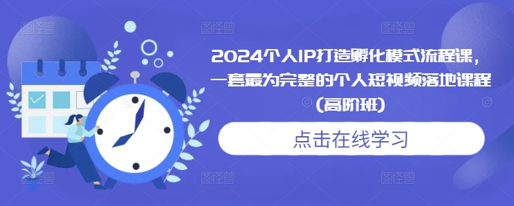 2024个人IP打造孵化模式流程课，一套最为完整的个人短视频落地课程(高阶班)-鼎铸网