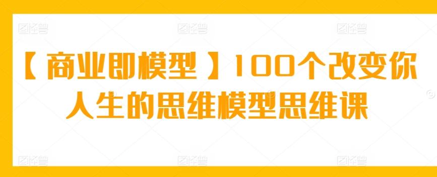 【商业即模型】100个改变你人生的思维模型思维课-鼎铸网