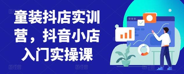 童装抖店实训营，抖音小店入门实操课-鼎铸网