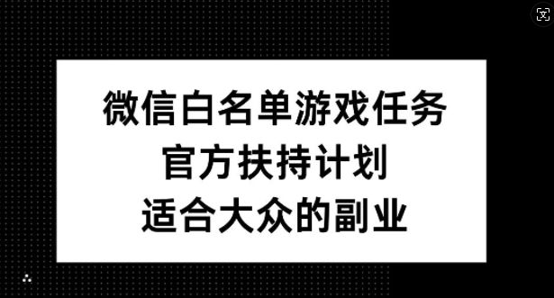 微信白名单游戏任务，官方扶持计划，适合大众的副业【揭秘】-鼎铸网