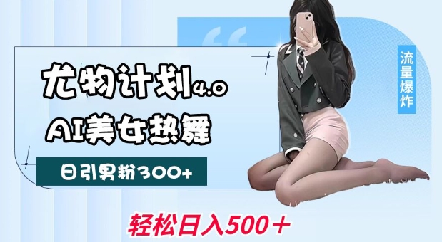 尤物计划4.0，AI美女热舞引爆流量，不限流不封号，轻松月入1W+-鼎铸网