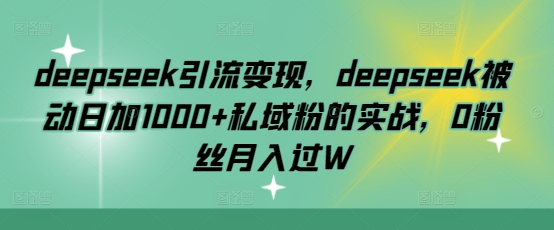 deepseek引流变现，deepseek被动日加1000+私域粉的实战，0粉丝月入过W-鼎铸网