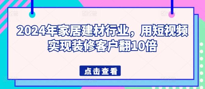 2024年家居建材行业，用短视频实现装修客户翻10倍-鼎铸网