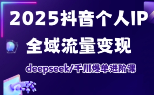 2025抖音个人IP全域流量变现进阶课，deepseek千川爆单进阶课-鼎铸网