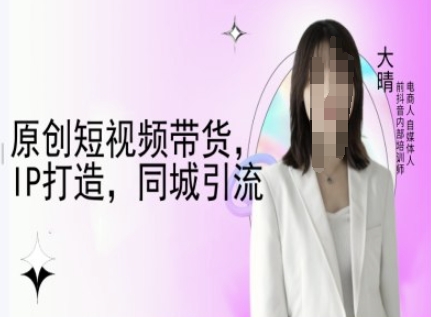 原创短视频带货，IP打造，同城引流-大晴自媒体教程-鼎铸网