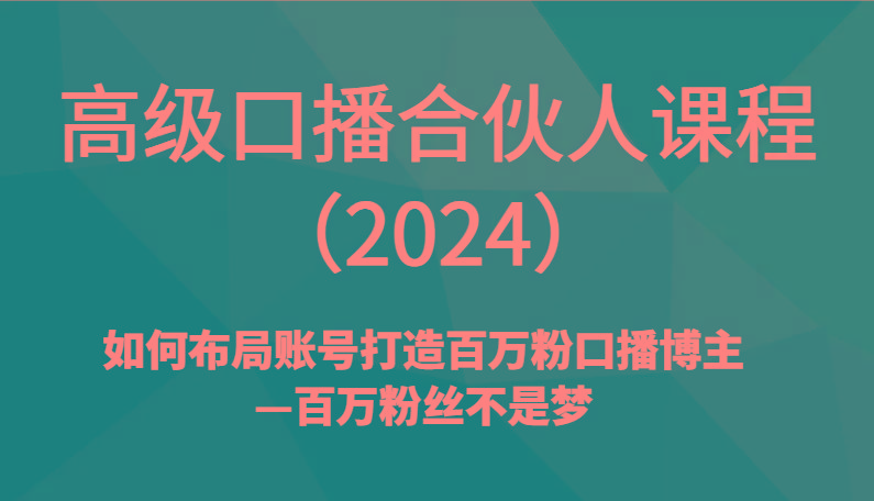 高级口播合伙人课程(2024)如何布局账号打造百万粉口播博主—百万粉丝不是梦-鼎铸网