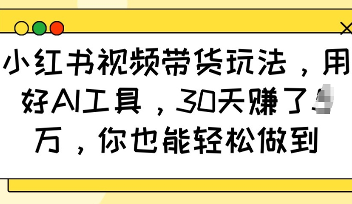 小红书视频带货玩法，用好AI工具，30天收益过W，你也能轻松做到-鼎铸网