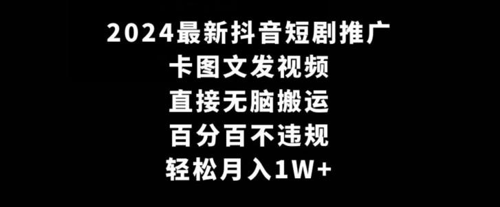 2024最新抖音短剧推广，卡图文发视频，直接无脑搬，百分百不违规，轻松月入1W+【揭秘】-鼎铸网