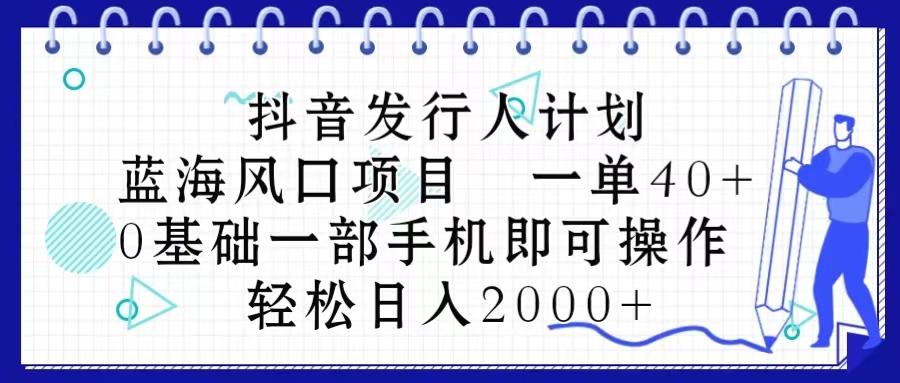 抖音发行人计划，蓝海风口项目 一单40，0基础一部手机即可操作 日入2000＋-鼎铸网