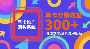 号卡推广源头系统，单卡分销收益3张+，引流到变现全流程拆解【揭秘】-鼎铸网