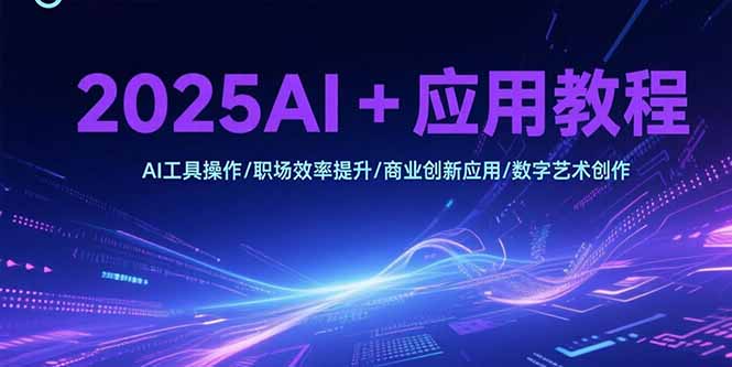 2025AI+应用教程，AI工具操作/职场效率提升/商业创新应用/数字艺术创作-鼎铸网
