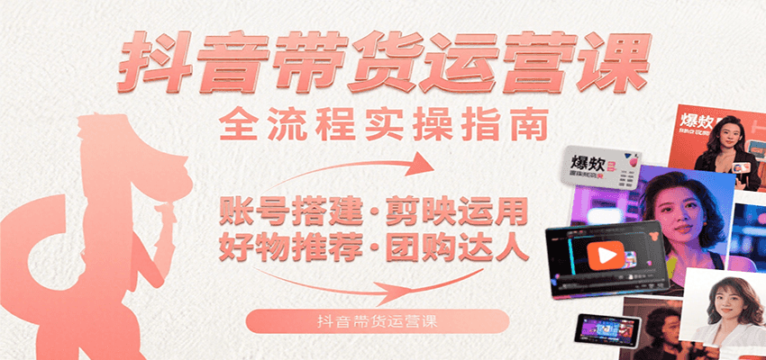 抖音带货运营课：含账号搭建、剪映运用、好物推荐、团购达人等内容，教你玩转抖音-鼎铸网