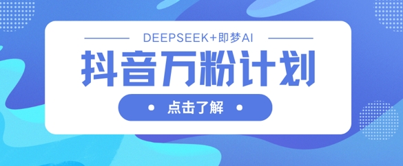 抖音万粉计划，利用DeepSeek+即梦AI生成视频，快速涨到万粉-鼎铸网