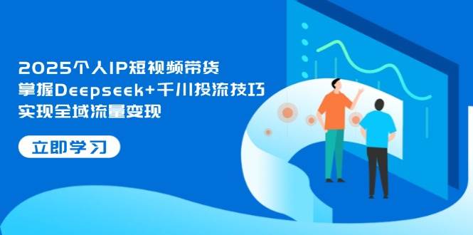 2025个人IP短视频带货，掌握Deepseek+千川投流技巧，实现全域流量变现-鼎铸网