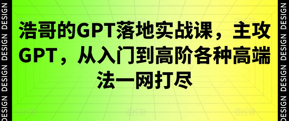 浩哥的GPT落地实战课，主攻GPT，从入门到高阶各种高端法一网打尽-鼎铸网