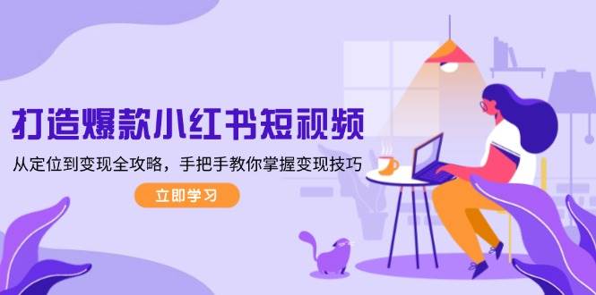 打造爆款小红书短视频，从定位到变现全攻略，手把手教你掌握变现技巧-鼎铸网