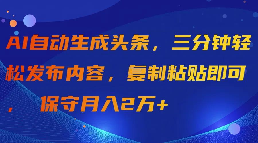 (9811期)AI自动生成头条，三分钟轻松发布内容，复制粘贴即可， 保守月入2万+-鼎铸网