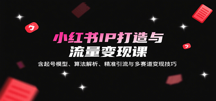 小红书IP打造与流量变现课：含起号模型、算法解析、精准引流与多赛道变现技巧-鼎铸网
