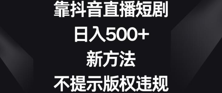 靠抖音直播短剧，日入500+，新方法、不提示版权违规【揭秘】-鼎铸网