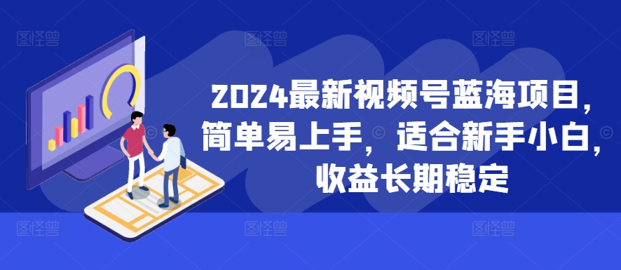 2024最新视频号蓝海项目，简单易上手，适合新手小白，收益长期稳定-鼎铸网