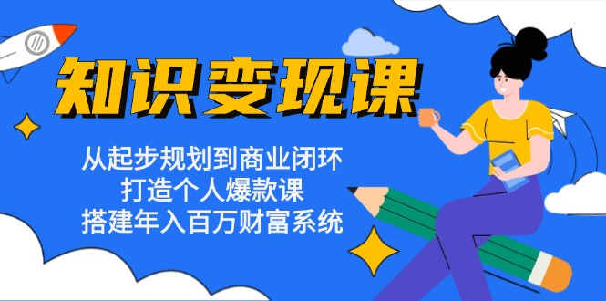 知识变现课：从起步规划到商业闭环 打造个人爆款课 搭建年入百万财富系统-鼎铸网