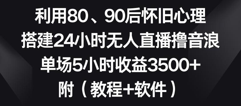 利用80、90后怀旧心理，搭建24小时无人直播撸音浪，单场5小时收益3500+(教程+软件)【揭秘】-鼎铸网
