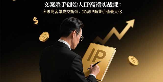文案杀手创始人IP高端实战课：突破高客单成交瓶颈，实现IP商业价值最大化-鼎铸网