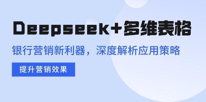 Deepseek+多维表格，银行营销新利器，深度解析应用策略，提升营销效果-鼎铸网