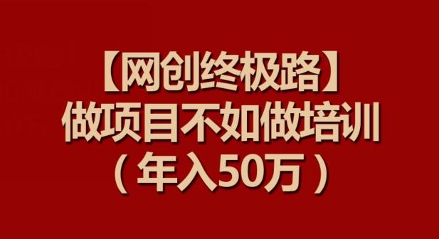 【网创终极路】做项目不如做项目培训，年入50万【揭秘】-鼎铸网