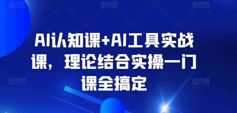 AI认知课+AI工具实战课，理论结合实操一门课全搞定-鼎铸网